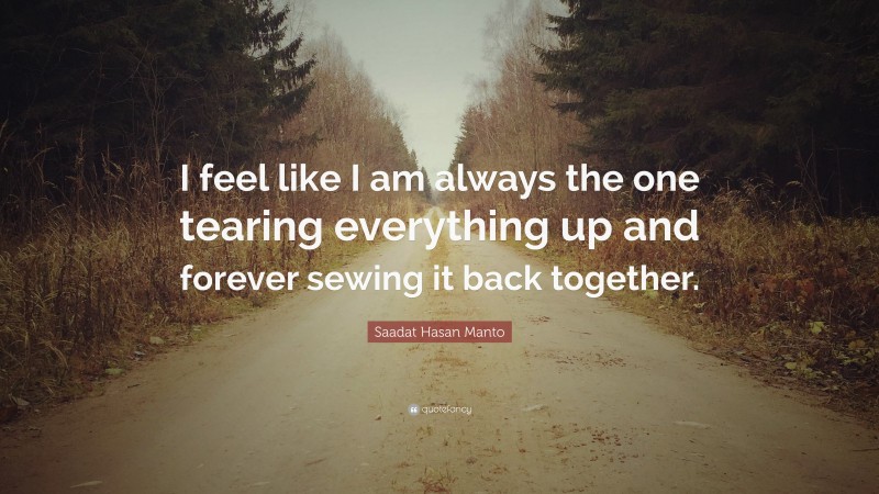 Saadat Hasan Manto Quote: “I feel like I am always the one tearing everything up and forever sewing it back together.”