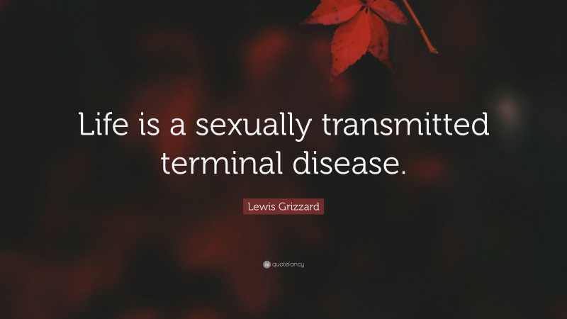 Lewis Grizzard Quote: “Life is a sexually transmitted terminal disease.”