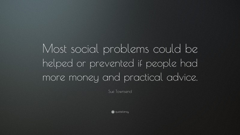 Sue Townsend Quote: “Most social problems could be helped or prevented if people had more money and practical advice.”