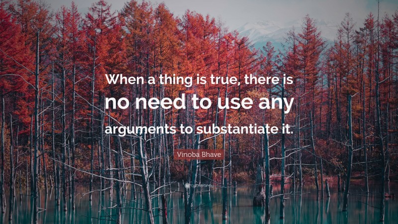 Vinoba Bhave Quote: “When a thing is true, there is no need to use any arguments to substantiate it.”