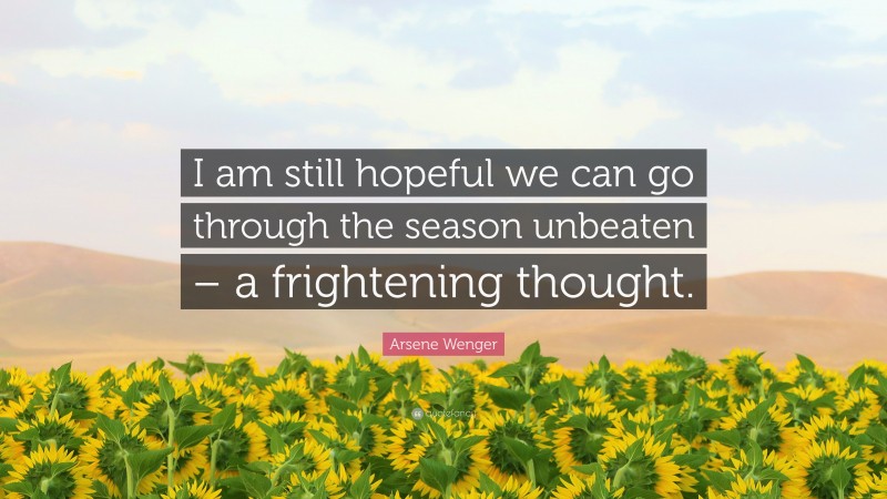 Arsene Wenger Quote: “I am still hopeful we can go through the season unbeaten – a frightening thought.”