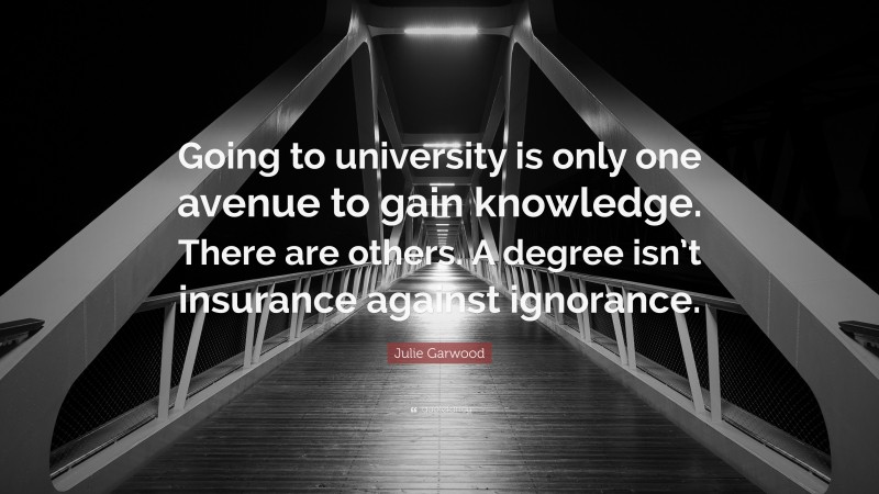 Julie Garwood Quote: “Going to university is only one avenue to gain knowledge. There are others. A degree isn’t insurance against ignorance.”