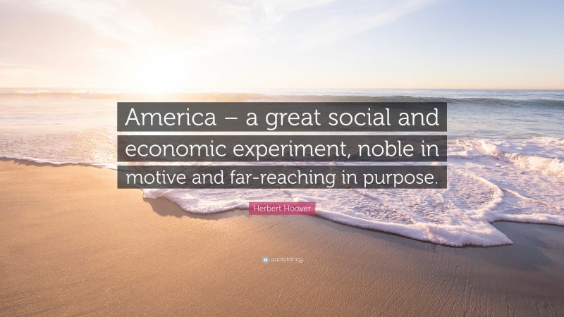 Herbert Hoover Quote: “America – a great social and economic experiment, noble in motive and far-reaching in purpose.”