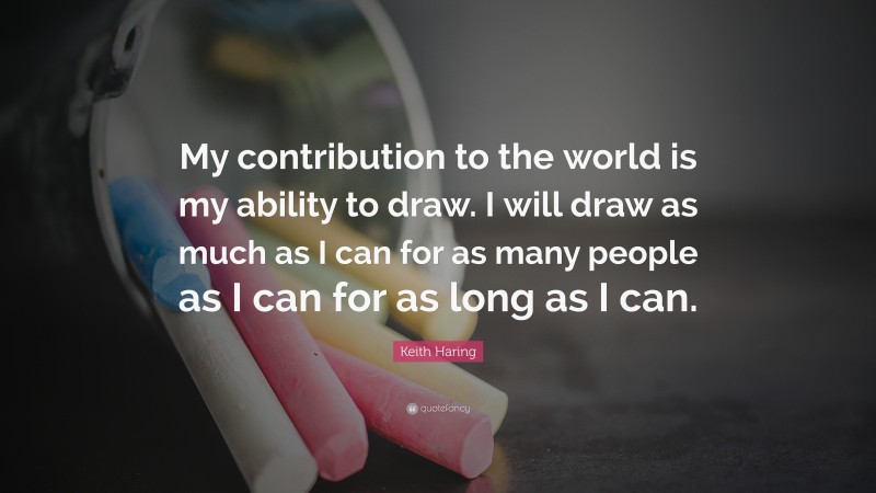 Keith Haring Quote: “My contribution to the world is my ability to draw. I will draw as much as I can for as many people as I can for as long as I can.”
