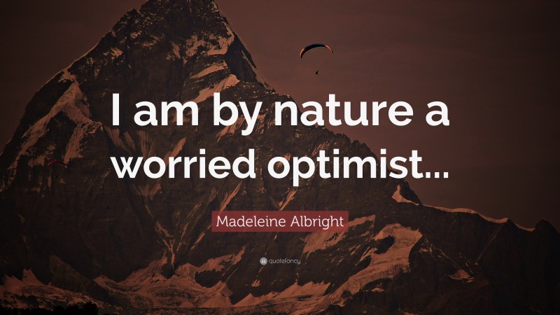 Madeleine Albright Quote: “I am by nature a worried optimist...”