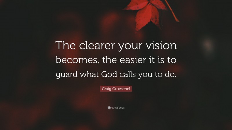 Craig Groeschel Quote: “The clearer your vision becomes, the easier it is to guard what God calls you to do.”