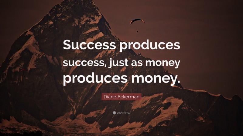 Diane Ackerman Quote: “Success produces success, just as money produces money.”