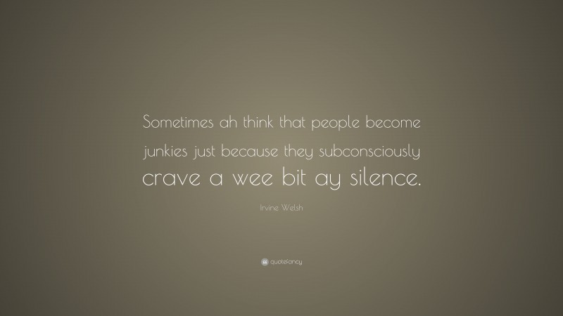 Irvine Welsh Quote: “Sometimes ah think that people become junkies just because they subconsciously crave a wee bit ay silence.”