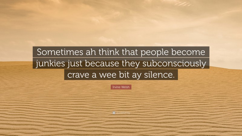 Irvine Welsh Quote: “Sometimes ah think that people become junkies just because they subconsciously crave a wee bit ay silence.”