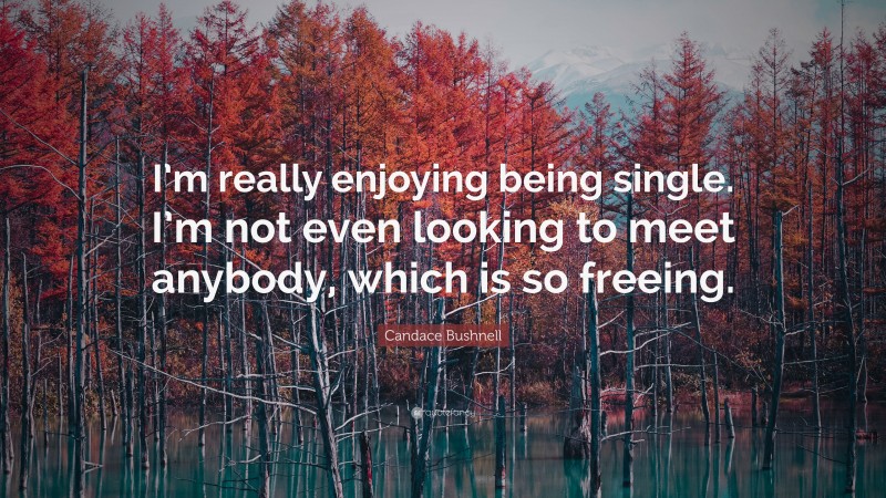 Candace Bushnell Quote: “I’m really enjoying being single. I’m not even looking to meet anybody, which is so freeing.”