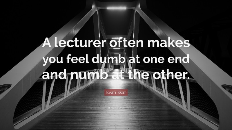 Evan Esar Quote: “A lecturer often makes you feel dumb at one end and numb at the other.”