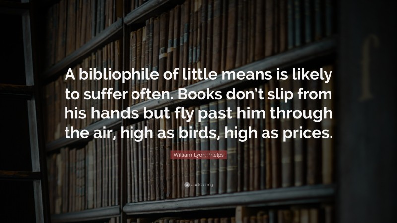 William Lyon Phelps Quote: “A bibliophile of little means is likely to suffer often. Books don’t slip from his hands but fly past him through the air, high as birds, high as prices.”