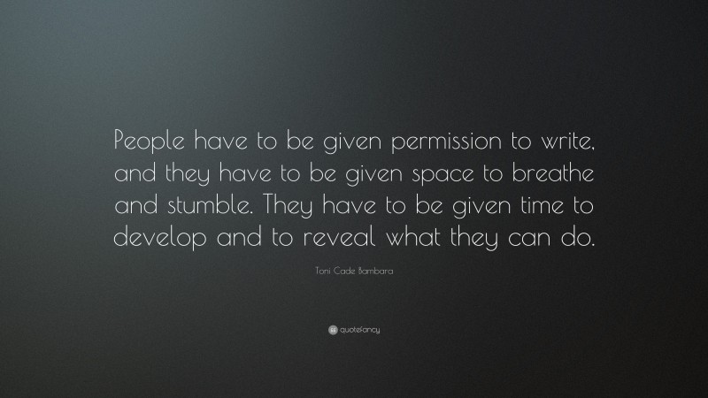 Toni Cade Bambara Quote: “People have to be given permission to write, and they have to be given space to breathe and stumble. They have to be given time to develop and to reveal what they can do.”