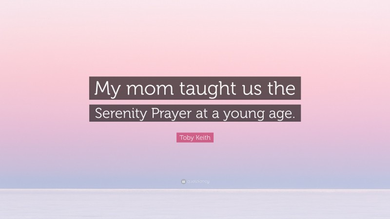 Toby Keith Quote: “My mom taught us the Serenity Prayer at a young age.”