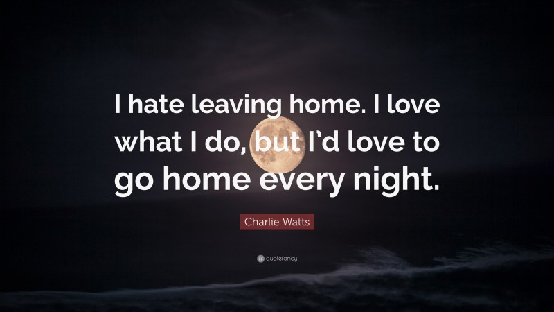 Charlie Watts Quote: “I hate leaving home. I love what I do, but I’d love to go home every night.”