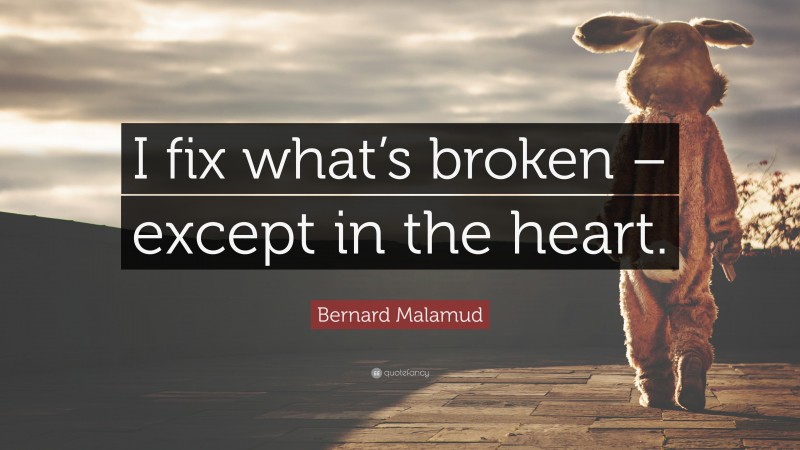 Bernard Malamud Quote: “I fix what’s broken – except in the heart.”