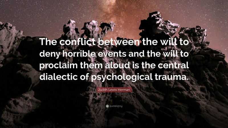 Judith Lewis Herman Quote: “The conflict between the will to deny horrible events and the will to proclaim them aloud is the central dialectic of psychological trauma.”