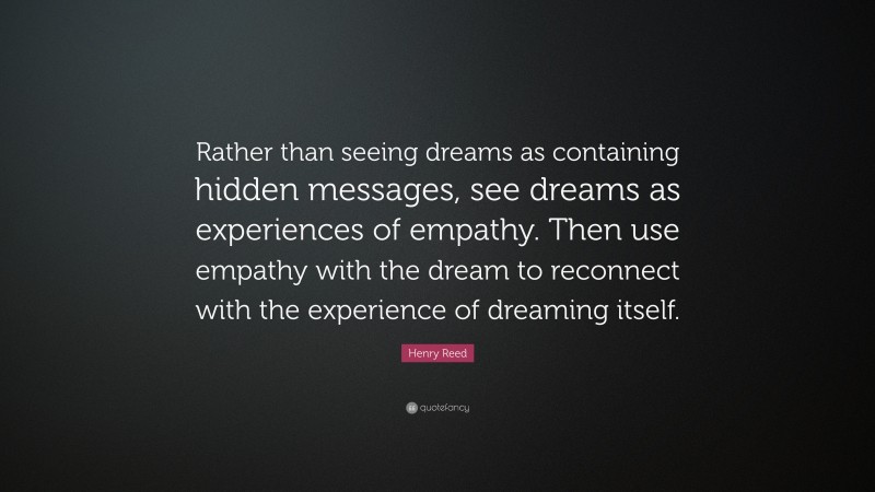 Henry Reed Quote: “Rather than seeing dreams as containing hidden messages, see dreams as experiences of empathy. Then use empathy with the dream to reconnect with the experience of dreaming itself.”