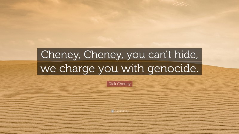 Dick Cheney Quote: “Cheney, Cheney, you can’t hide, we charge you with genocide.”