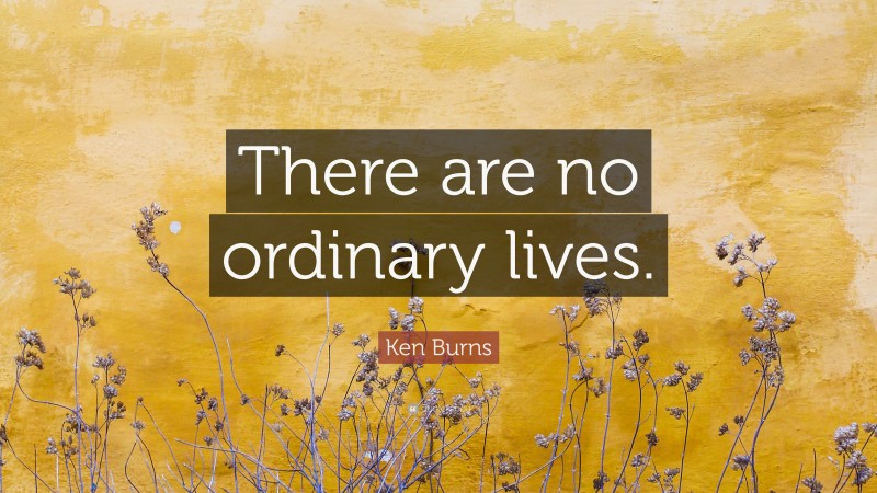 Ken Burns Quote: “There are no ordinary lives.”