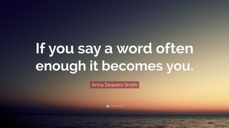 Anna Deavere Smith Quote: “If you say a word often enough it becomes you.”