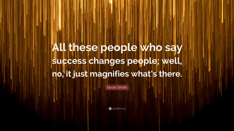 Kevin Smith Quote: “All these people who say success changes people; well, no, it just magnifies what’s there.”