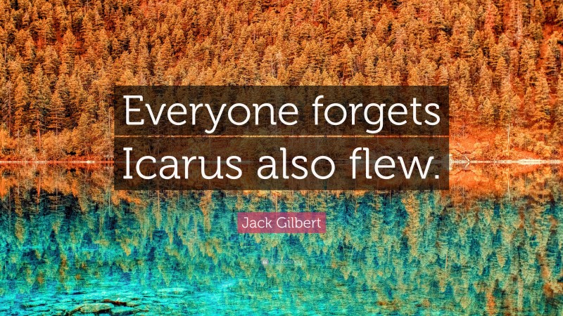 Jack Gilbert Quote: “Everyone forgets Icarus also flew.”