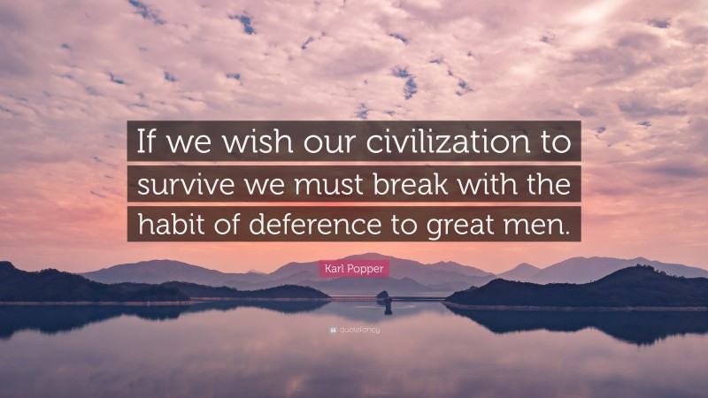 Karl Popper Quote: “If we wish our civilization to survive we must break with the habit of deference to great men.”
