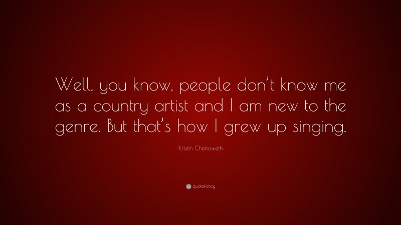 Kristin Chenoweth Quote: “Well, you know, people don’t know me as a country artist and I am new to the genre. But that’s how I grew up singing.”