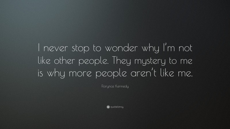 Florynce Kennedy Quote: “I never stop to wonder why I’m not like other people. They mystery to me is why more people aren’t like me.”