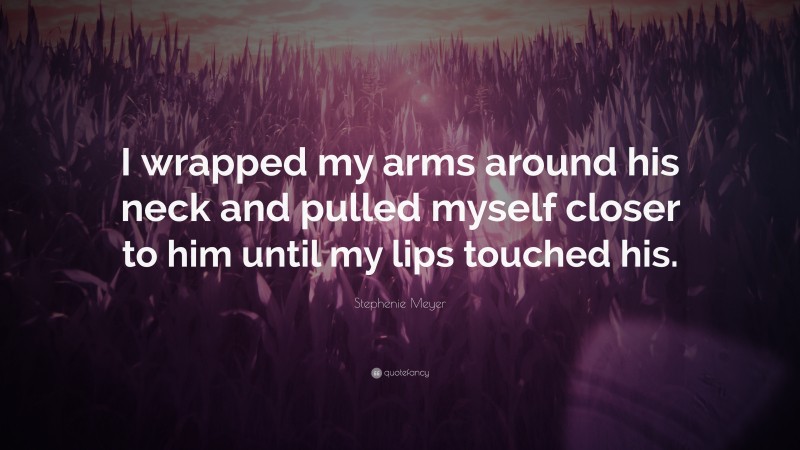 Stephenie Meyer Quote: “I wrapped my arms around his neck and pulled myself closer to him until my lips touched his.”