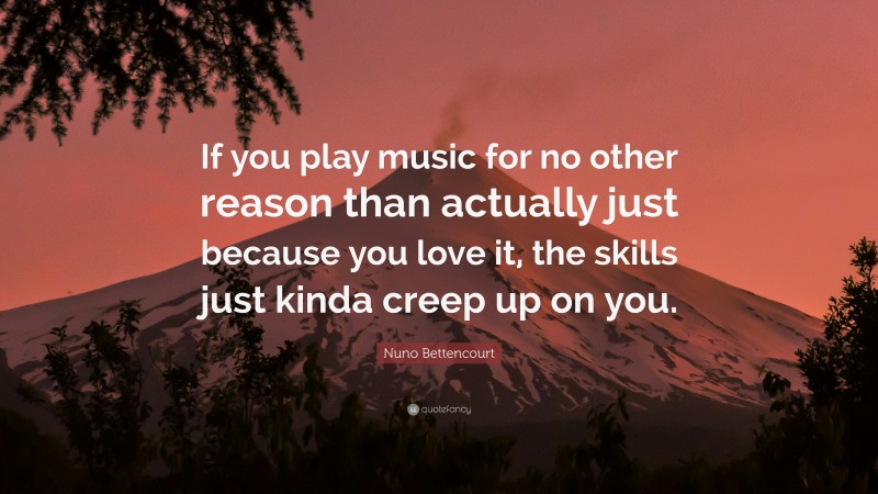 Nuno Bettencourt Quote: “If you play music for no other reason than actually just because you love it, the skills just kinda creep up on you.”