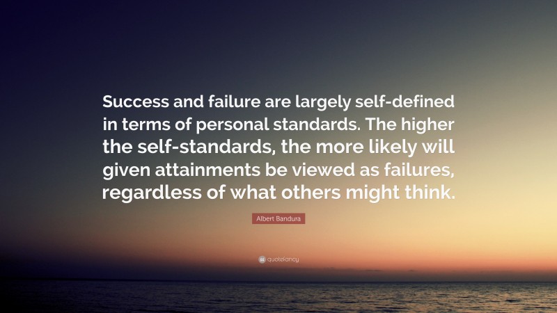 Albert Bandura Quote: “Success and failure are largely self-defined in terms of personal standards. The higher the self-standards, the more likely will given attainments be viewed as failures, regardless of what others might think.”