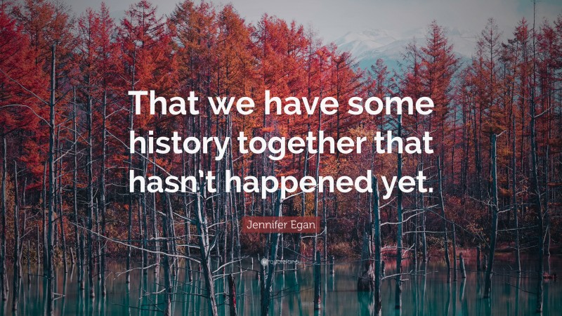 Jennifer Egan Quote: “That we have some history together that hasn’t happened yet.”
