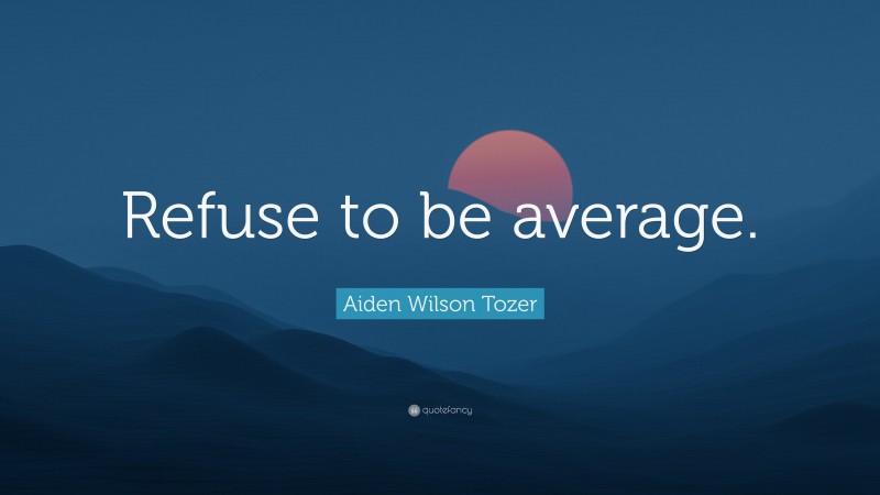 Aiden Wilson Tozer Quote: “Refuse to be average.”