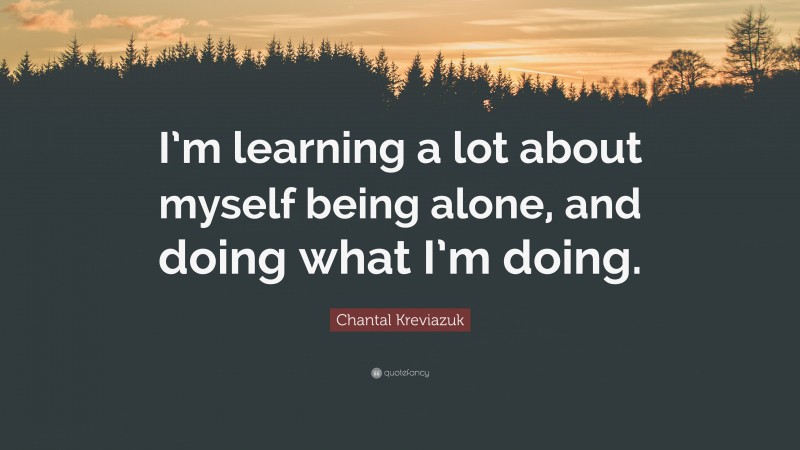 Chantal Kreviazuk Quote: “I’m learning a lot about myself being alone, and doing what I’m doing.”