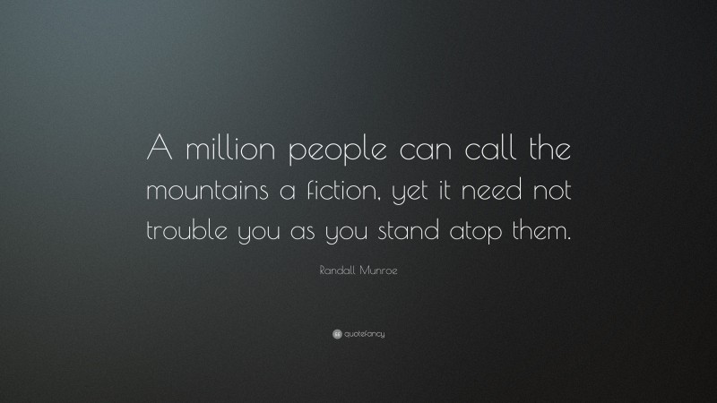 Randall Munroe Quote: “A million people can call the mountains a fiction, yet it need not trouble you as you stand atop them.”