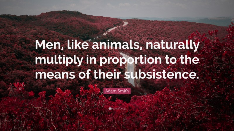 Adam Smith Quote: “Men, like animals, naturally multiply in proportion to the means of their subsistence.”