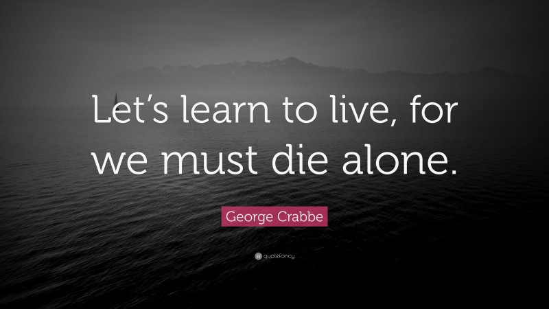 George Crabbe Quote: “Let’s learn to live, for we must die alone.”