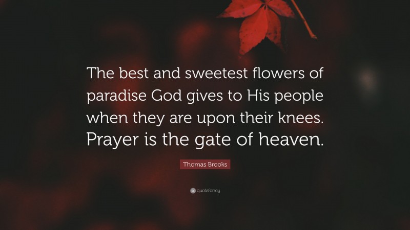 Thomas Brooks Quote: “The best and sweetest flowers of paradise God gives to His people when they are upon their knees. Prayer is the gate of heaven.”