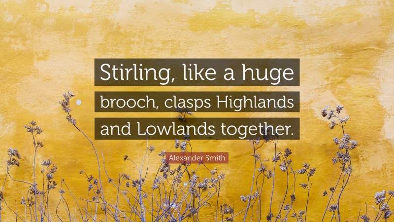 Alexander Smith Quote: “Stirling, like a huge brooch, clasps Highlands and Lowlands together.”