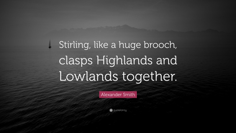 Alexander Smith Quote: “Stirling, like a huge brooch, clasps Highlands and Lowlands together.”
