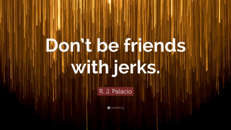 R. J. Palacio Quote: “Don’t be friends with jerks.”