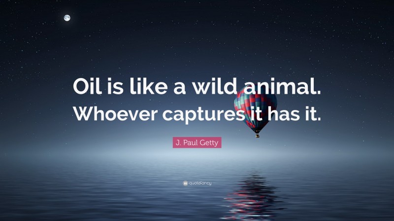 J. Paul Getty Quote: “Oil is like a wild animal. Whoever captures it has it.”