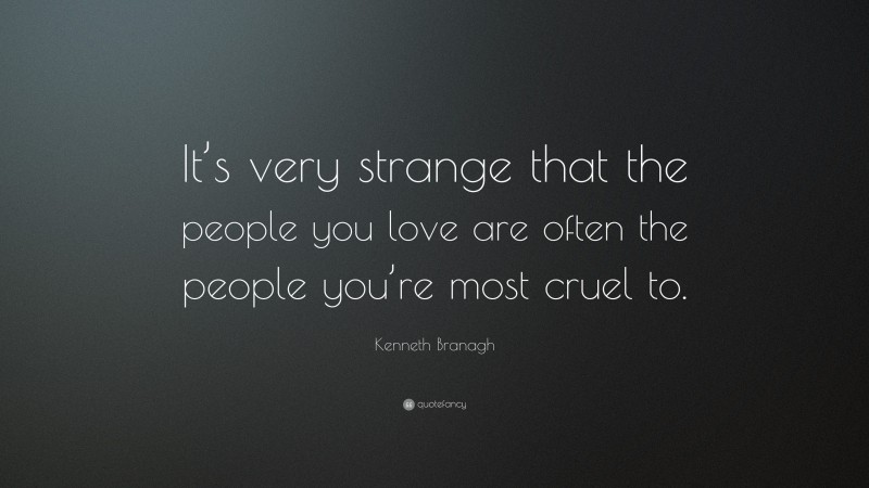 Kenneth Branagh Quote: “It’s very strange that the people you love are often the people you’re most cruel to.”