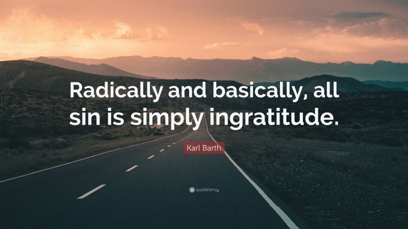 Karl Barth Quote: “Radically and basically, all sin is simply ingratitude.”