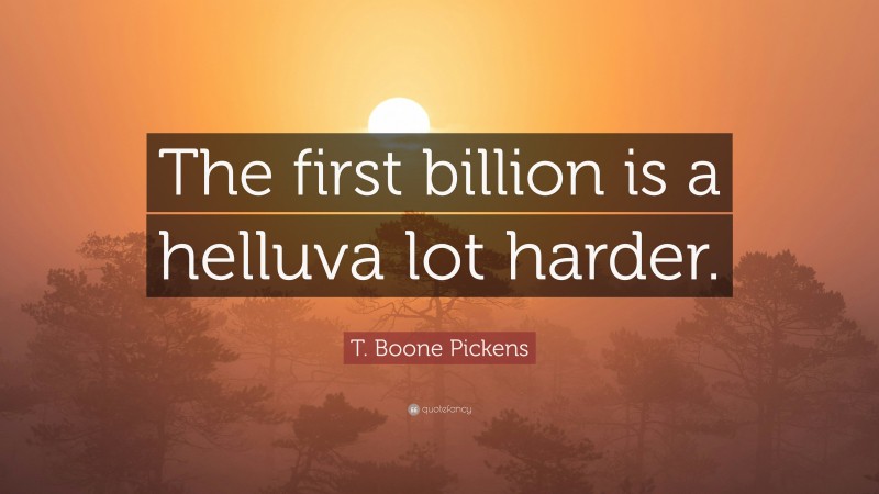 T. Boone Pickens Quote: “The first billion is a helluva lot harder.”