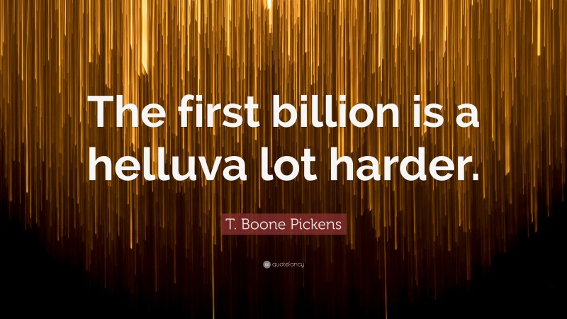 T. Boone Pickens Quote: “The first billion is a helluva lot harder.”