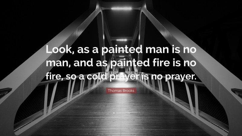 Thomas Brooks Quote: “Look, as a painted man is no man, and as painted fire is no fire, so a cold prayer is no prayer.”