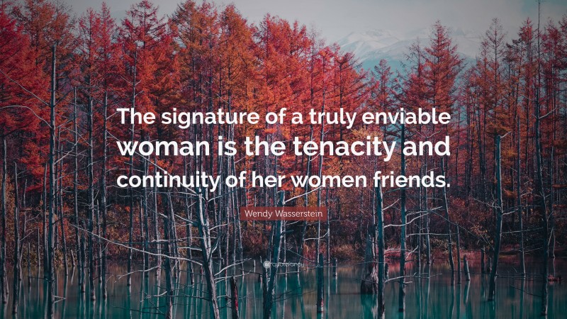 Wendy Wasserstein Quote: “The signature of a truly enviable woman is the tenacity and continuity of her women friends.”
